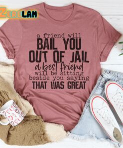 a friend will ball you out of jail a best friend will be sitting beside you saying that was great shirt 3