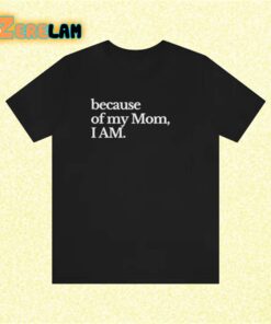 because of my Mom I Am Shirt