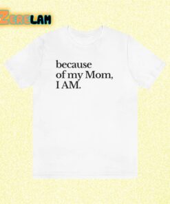 because of my Mom I Am Shirt 2