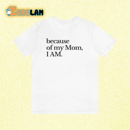 because of my Mom I Am Shirt