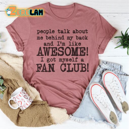 people talk about me behind my back and i’m like awesome I got myself a fan club shirt