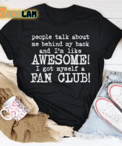 people talk about me behind my back and im like awesome I got myself a fan club shirt 2