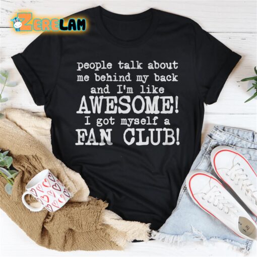 people talk about me behind my back and i’m like awesome I got myself a fan club shirt