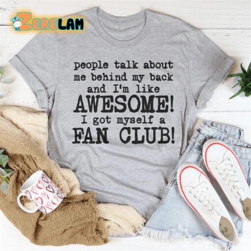 people talk about me behind my back and i’m like awesome I got myself a fan club shirt