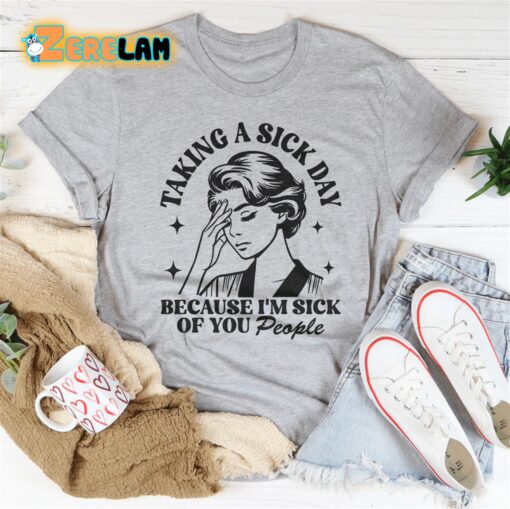 taking a sick day because i’m sick of you people shirt