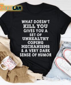what doesn’t kill you gives you a set of unhealthy coping mechanisms and a very dark sense of humor shirt