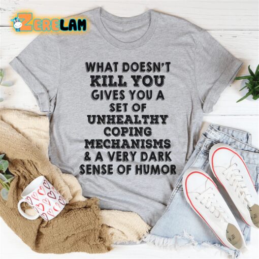 what doesn’t kill you gives you a set of unhealthy coping mechanisms and a very dark sense of humor shirt