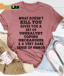 what doesnt kill you gives you a set of unhealthy coping mechanisms and a very dark sense of humor shirt 3