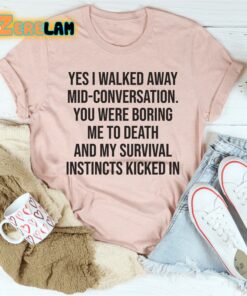 yes i walked away mid conversation you were boring me to death and my survival instincts kicked in shirt 1