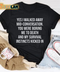 yes i walked away mid conversation you were boring me to death and my survival instincts kicked in shirt 2