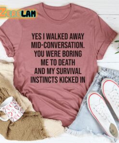 yes i walked away mid conversation you were boring me to death and my survival instincts kicked in shirt 3