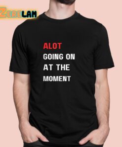 Alot Going On At The Moment Shirt 1 1