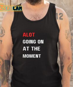 Alot Going On At The Moment Shirt 5 1
