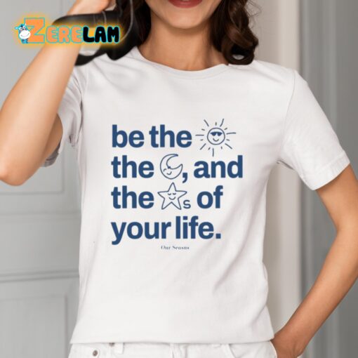 Be The Sun The Moon And The Stars Of Your Life Shirt