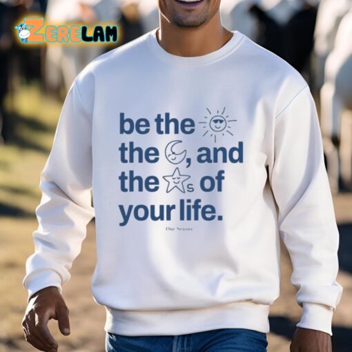 Be The Sun The Moon And The Stars Of Your Life Shirt