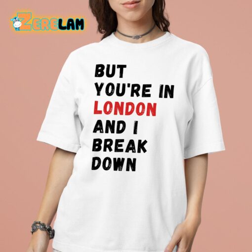 But You’re In London And I Break Down Shirt