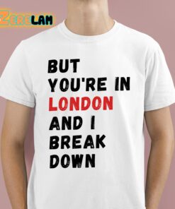 But You're In London And I Break Down Shirt 12 1