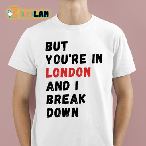 But You’re In London And I Break Down Shirt