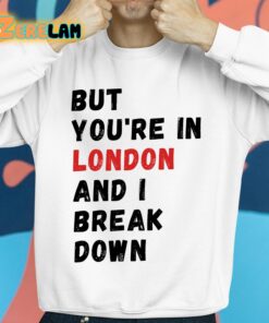 But You're In London And I Break Down Shirt 14 1