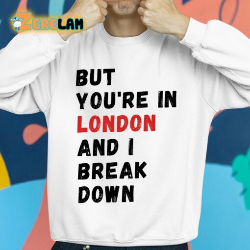 But You’re In London And I Break Down Shirt