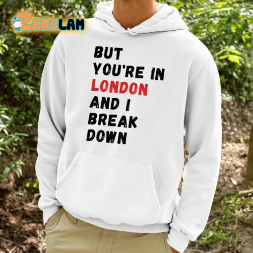 But You’re In London And I Break Down Shirt