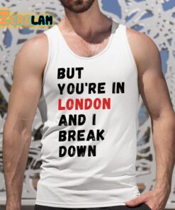 But You're In London And I Break Down Shirt 16 1