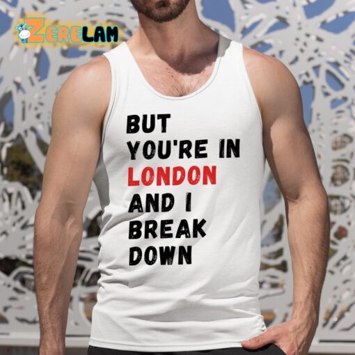 But You’re In London And I Break Down Shirt