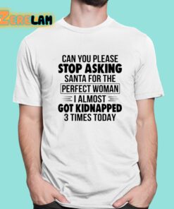 Can You Please Stop Asking Santa For The Perfect Woman I Almost Got Kidnapped 3 Times Today Shirt