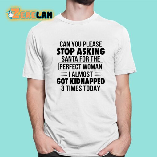 Can You Please Stop Asking Santa For The Perfect Woman I Almost Got Kidnapped 3 Times Today Shirt