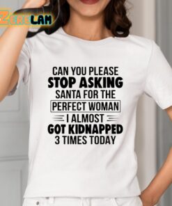 Can You Please Stop Asking Santa For The Perfect Woman I Almost Got Kidnapped 3 Times Today Shirt 2 1