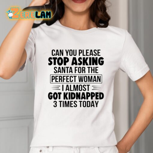 Can You Please Stop Asking Santa For The Perfect Woman I Almost Got Kidnapped 3 Times Today Shirt