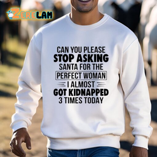Can You Please Stop Asking Santa For The Perfect Woman I Almost Got Kidnapped 3 Times Today Shirt