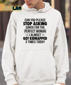 Can You Please Stop Asking Santa For The Perfect Woman I Almost Got Kidnapped 3 Times Today Shirt 4 1
