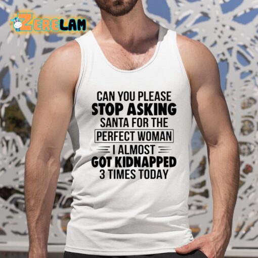 Can You Please Stop Asking Santa For The Perfect Woman I Almost Got Kidnapped 3 Times Today Shirt