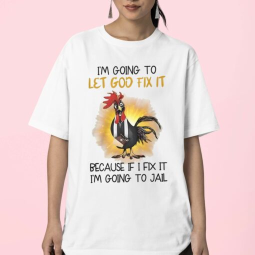 Chicken I’m Going To Let God Fix It Because If I Fix It I’m Going To Jail Shirt