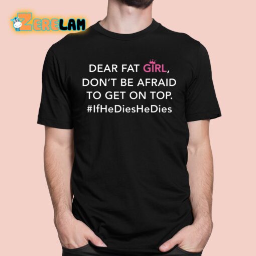 Dear Fat Girl Don’t Be Afraid To Get On Top If He Dies He Dies Shirt