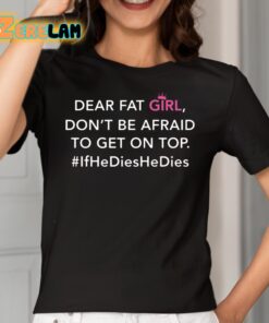 Dear Fat Girl Dont Be Afraid To Get On Top If He Dies He Dies Shirt 2 1