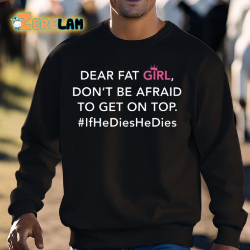 Dear Fat Girl Don’t Be Afraid To Get On Top If He Dies He Dies Shirt