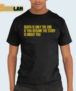 Death Is Only The End If You Assume The Story Is About You Shirt 21 1