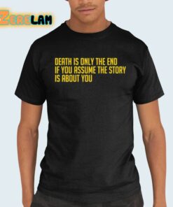 Death Is Only The End If You Assume The Story Is About You Shirt