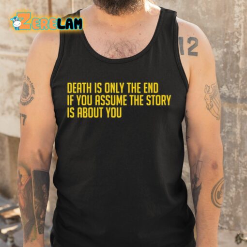 Death Is Only The End If You Assume The Story Is About You Shirt