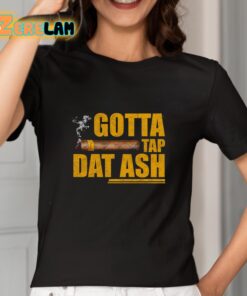 Gotta Tap Dat Ash Shirt 2 1