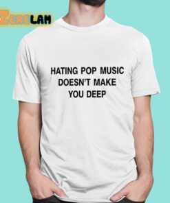 Hating Pop Music Doesn’t Make You Deep Shirt