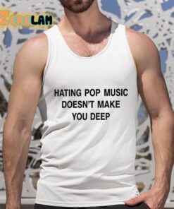 Hating Pop Music Doesnt Make You Deep Shirt 5 1