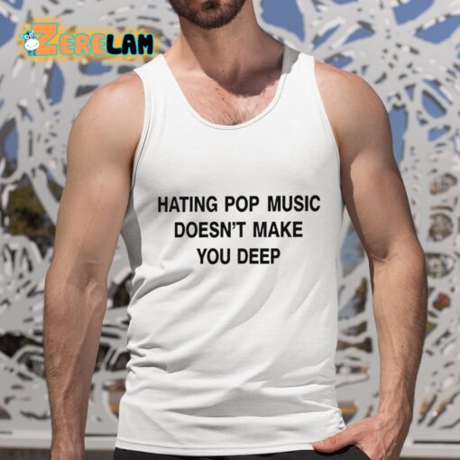 Hating Pop Music Doesn’t Make You Deep Shirt