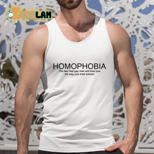 Homophobia The Fear That Gay Men Will Treat You The Way You Treat Women Shirt