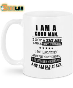 I Am A Good Man I Got A Fat Ass And A Tiny Pecker I Do Laundry And Put Away Dishes I Remember Birthdays And Am Bad At Sex Mug