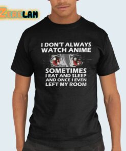 I Don’t Always Watch Anime Sometimes I Eat And Sleep And Once I Even Left My Room Shirt