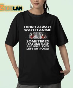 I Dont Always Watch Anime Sometimes I Eat And Sleep And Once I Even Left My Room Shirt 23 1