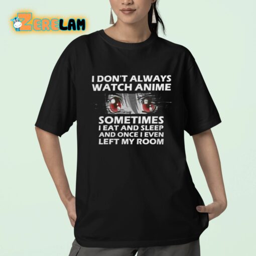 I Don’t Always Watch Anime Sometimes I Eat And Sleep And Once I Even Left My Room Shirt